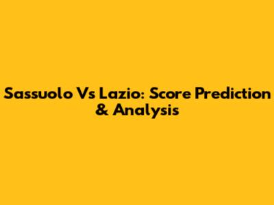 Sassuolo Vs Lazio: Score Prediction & Analysis