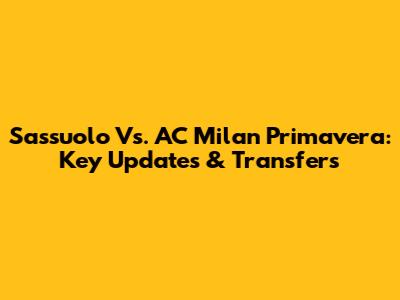 Sassuolo Vs. AC Milan Primavera: Key Updates & Transfers