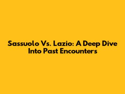 Sassuolo Vs. Lazio: A Deep Dive Into Past Encounters