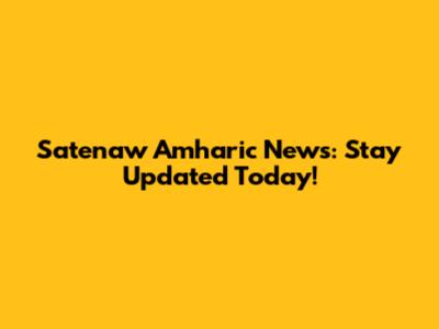 Satenaw Amharic News: Stay Updated Today!