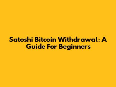 Satoshi Bitcoin Withdrawal: A Guide For Beginners
