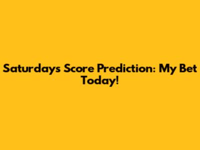 Saturday's Score Prediction: My Bet Today!