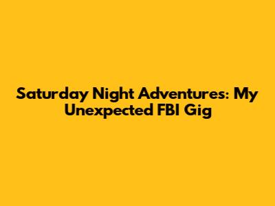 Saturday Night Adventures: My Unexpected FBI Gig