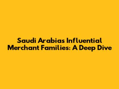 Saudi Arabia's Influential Merchant Families: A Deep Dive