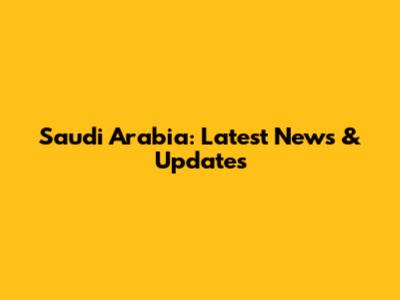 Saudi Arabia: Latest News & Updates