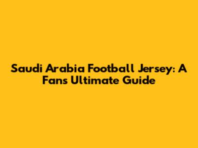 Saudi Arabia Football Jersey: A Fan's Ultimate Guide