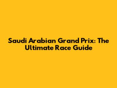 Saudi Arabian Grand Prix: The Ultimate Race Guide