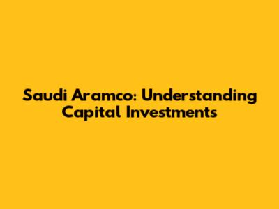 Saudi Aramco: Understanding Capital Investments