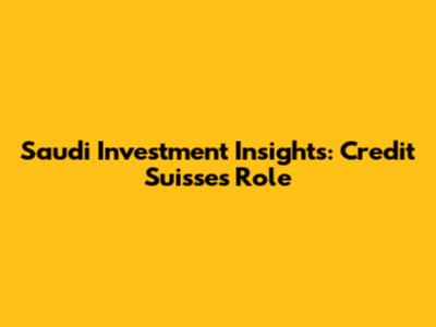 Saudi Investment Insights: Credit Suisse's Role