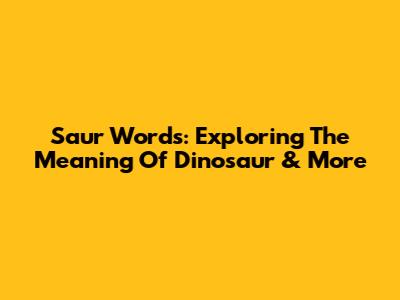 Saur Words: Exploring The Meaning Of Dinosaur & More