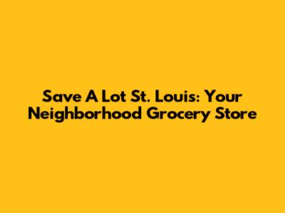 Save A Lot St. Louis: Your Neighborhood Grocery Store