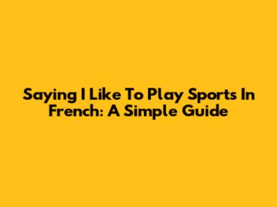 Saying 'I Like To Play Sports' In French: A Simple Guide