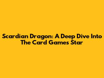 Scardian Dragon: A Deep Dive Into The Card Game's Star
