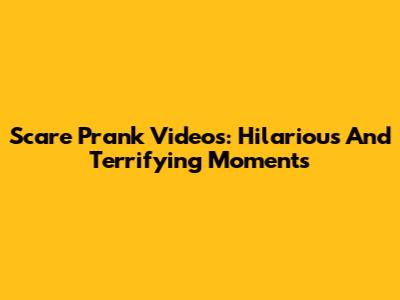 Scare Prank Videos: Hilarious And Terrifying Moments
