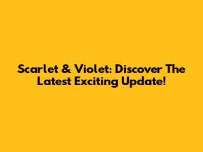 Scarlet & Violet: Discover The Latest Exciting Update!