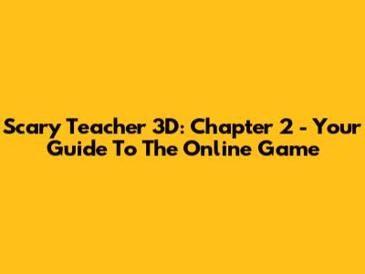 Scary Teacher 3D: Chapter 2 - Your Guide To The Online Game