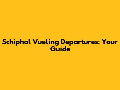 Schiphol Vueling Departures: Your Guide