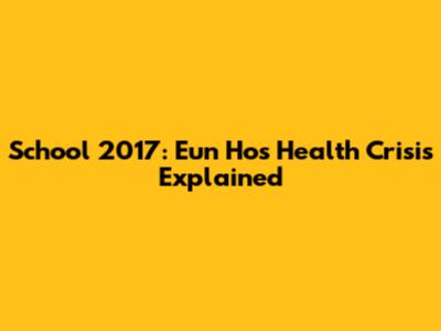 School 2017: Eun Ho's Health Crisis Explained