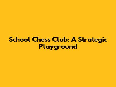 School Chess Club: A Strategic Playground