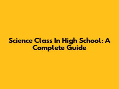 Science Class In High School: A Complete Guide