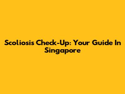 Scoliosis Check-Up: Your Guide In Singapore