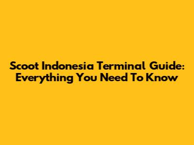Scoot Indonesia Terminal Guide: Everything You Need To Know