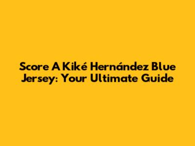 Score A Kiké Hernández Blue Jersey: Your Ultimate Guide