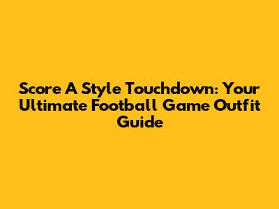 Score A Style Touchdown: Your Ultimate Football Game Outfit Guide