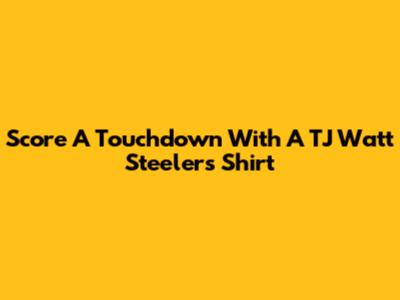 Score A Touchdown With A TJ Watt Steelers Shirt