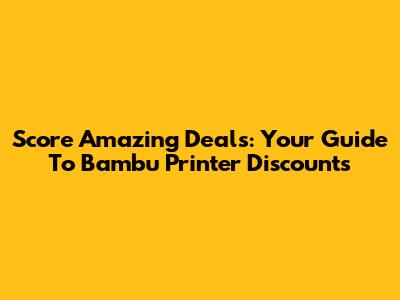 Score Amazing Deals: Your Guide To Bambu Printer Discounts