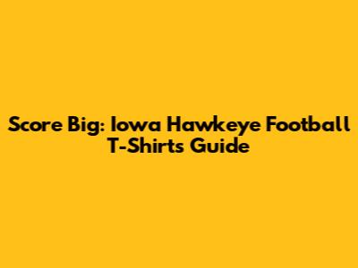 Score Big: Iowa Hawkeye Football T-Shirts Guide
