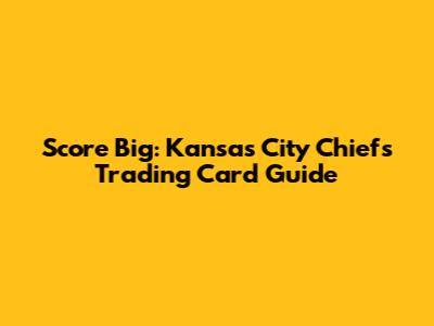 Score Big: Kansas City Chiefs Trading Card Guide