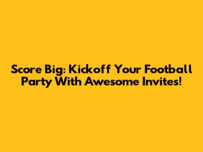 Score Big: Kickoff Your Football Party With Awesome Invites!