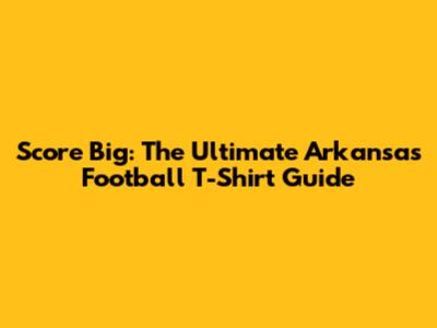 Score Big: The Ultimate Arkansas Football T-Shirt Guide