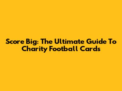 Score Big: The Ultimate Guide To Charity Football Cards