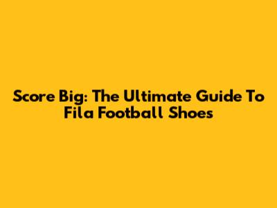 Score Big: The Ultimate Guide To Fila Football Shoes