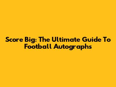 Score Big: The Ultimate Guide To Football Autographs
