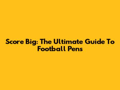 Score Big: The Ultimate Guide To Football Pens