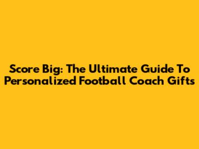 Score Big: The Ultimate Guide To Personalized Football Coach Gifts