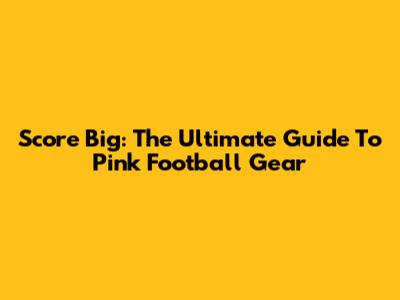 Score Big: The Ultimate Guide To Pink Football Gear