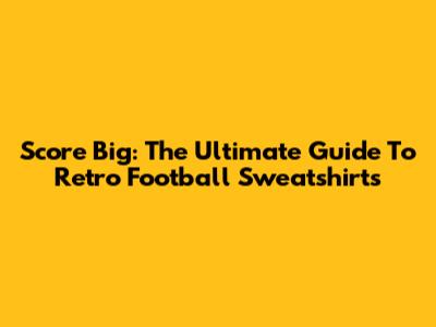 Score Big: The Ultimate Guide To Retro Football Sweatshirts