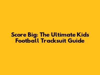 Score Big: The Ultimate Kids' Football Tracksuit Guide