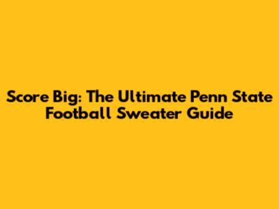 Score Big: The Ultimate Penn State Football Sweater Guide