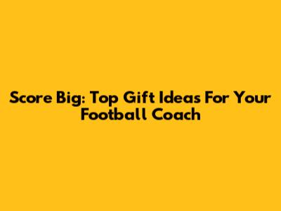 Score Big: Top Gift Ideas For Your Football Coach