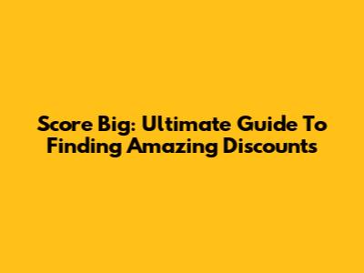 Score Big: Ultimate Guide To Finding Amazing Discounts