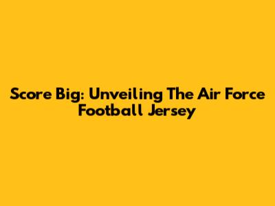 Score Big: Unveiling The Air Force Football Jersey