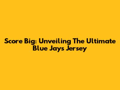 Score Big: Unveiling The Ultimate Blue Jays Jersey
