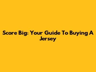Score Big: Your Guide To Buying A Jersey