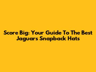 Score Big: Your Guide To The Best Jaguars Snapback Hats
