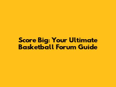 Score Big: Your Ultimate Basketball Forum Guide